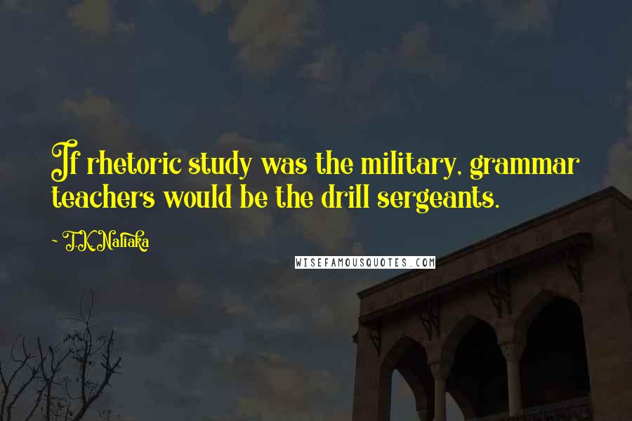 T.K. Naliaka Quotes: If rhetoric study was the military, grammar teachers would be the drill sergeants.