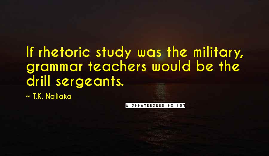 T.K. Naliaka Quotes: If rhetoric study was the military, grammar teachers would be the drill sergeants.