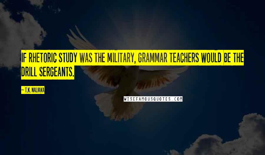T.K. Naliaka Quotes: If rhetoric study was the military, grammar teachers would be the drill sergeants.