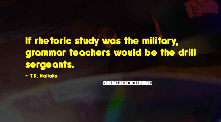 T.K. Naliaka Quotes: If rhetoric study was the military, grammar teachers would be the drill sergeants.