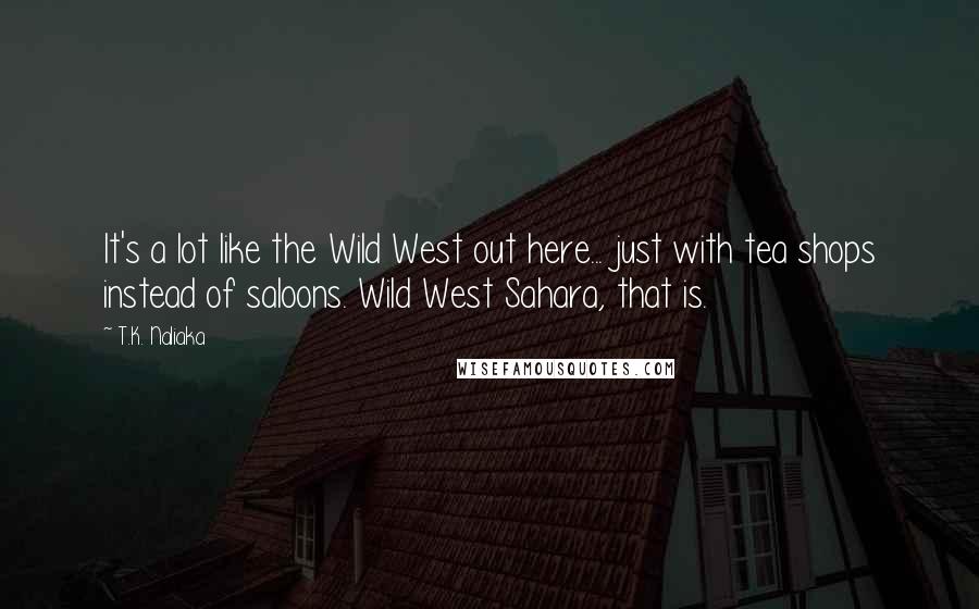 T.K. Naliaka Quotes: It's a lot like the Wild West out here... just with tea shops instead of saloons. Wild West Sahara, that is.