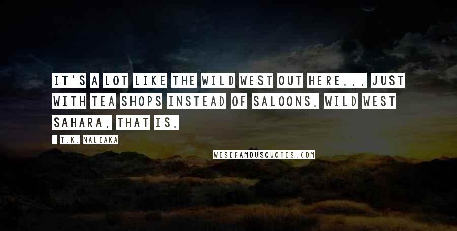 T.K. Naliaka Quotes: It's a lot like the Wild West out here... just with tea shops instead of saloons. Wild West Sahara, that is.