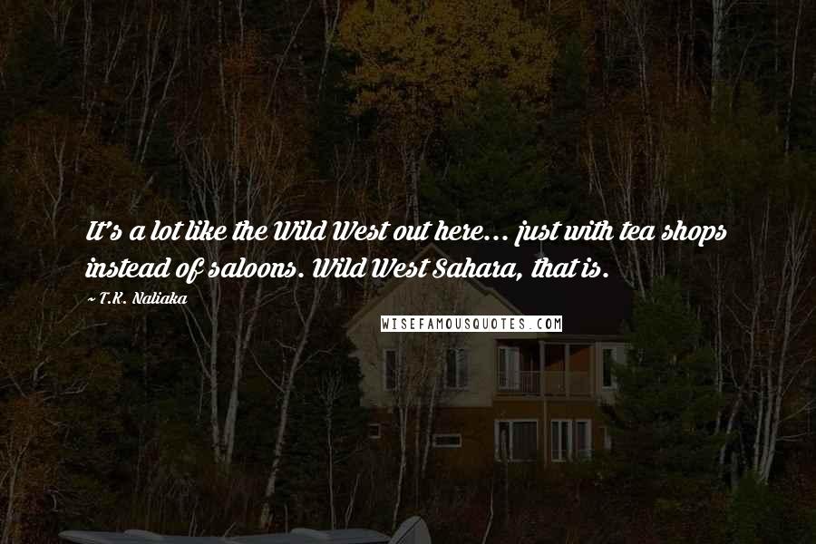 T.K. Naliaka Quotes: It's a lot like the Wild West out here... just with tea shops instead of saloons. Wild West Sahara, that is.