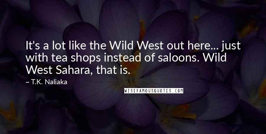 T.K. Naliaka Quotes: It's a lot like the Wild West out here... just with tea shops instead of saloons. Wild West Sahara, that is.