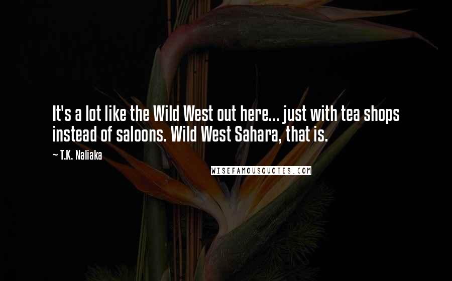 T.K. Naliaka Quotes: It's a lot like the Wild West out here... just with tea shops instead of saloons. Wild West Sahara, that is.