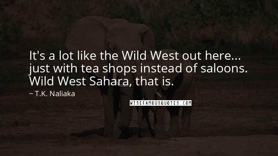 T.K. Naliaka Quotes: It's a lot like the Wild West out here... just with tea shops instead of saloons. Wild West Sahara, that is.