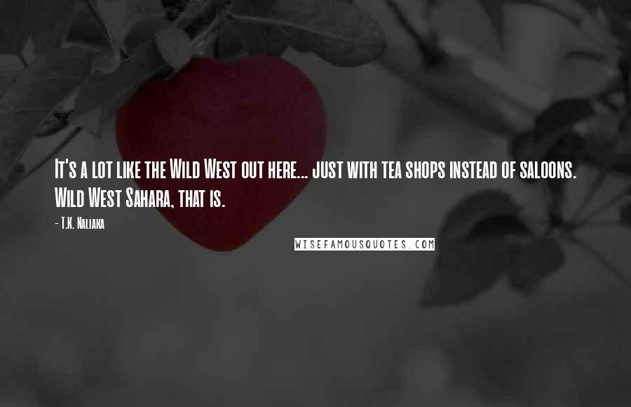 T.K. Naliaka Quotes: It's a lot like the Wild West out here... just with tea shops instead of saloons. Wild West Sahara, that is.