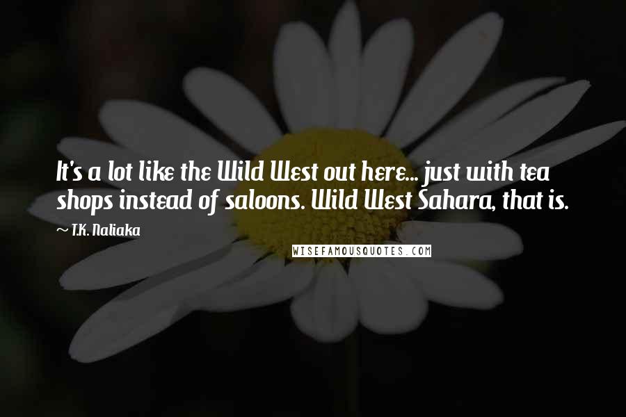 T.K. Naliaka Quotes: It's a lot like the Wild West out here... just with tea shops instead of saloons. Wild West Sahara, that is.