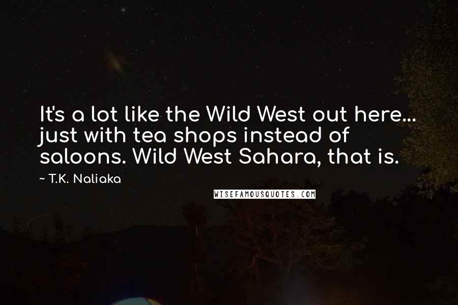T.K. Naliaka Quotes: It's a lot like the Wild West out here... just with tea shops instead of saloons. Wild West Sahara, that is.