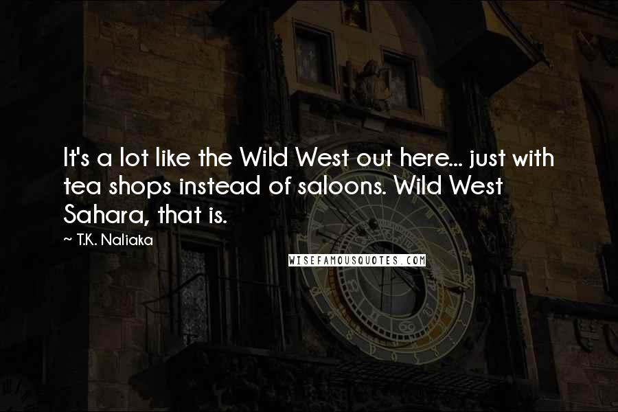 T.K. Naliaka Quotes: It's a lot like the Wild West out here... just with tea shops instead of saloons. Wild West Sahara, that is.