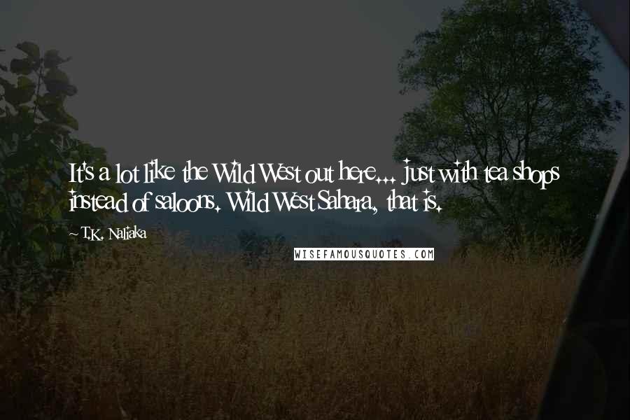 T.K. Naliaka Quotes: It's a lot like the Wild West out here... just with tea shops instead of saloons. Wild West Sahara, that is.