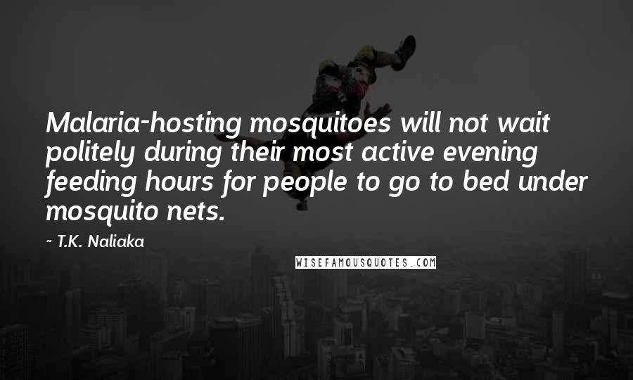 T.K. Naliaka Quotes: Malaria-hosting mosquitoes will not wait politely during their most active evening feeding hours for people to go to bed under mosquito nets.