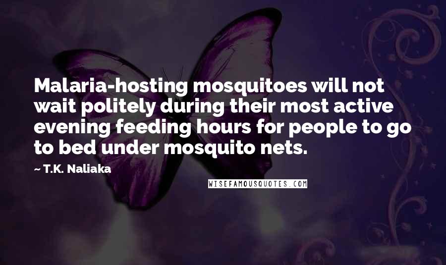 T.K. Naliaka Quotes: Malaria-hosting mosquitoes will not wait politely during their most active evening feeding hours for people to go to bed under mosquito nets.