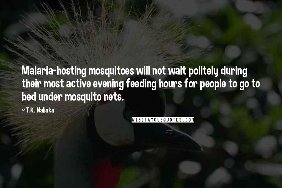 T.K. Naliaka Quotes: Malaria-hosting mosquitoes will not wait politely during their most active evening feeding hours for people to go to bed under mosquito nets.