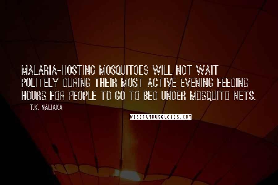 T.K. Naliaka Quotes: Malaria-hosting mosquitoes will not wait politely during their most active evening feeding hours for people to go to bed under mosquito nets.