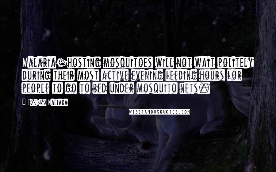 T.K. Naliaka Quotes: Malaria-hosting mosquitoes will not wait politely during their most active evening feeding hours for people to go to bed under mosquito nets.