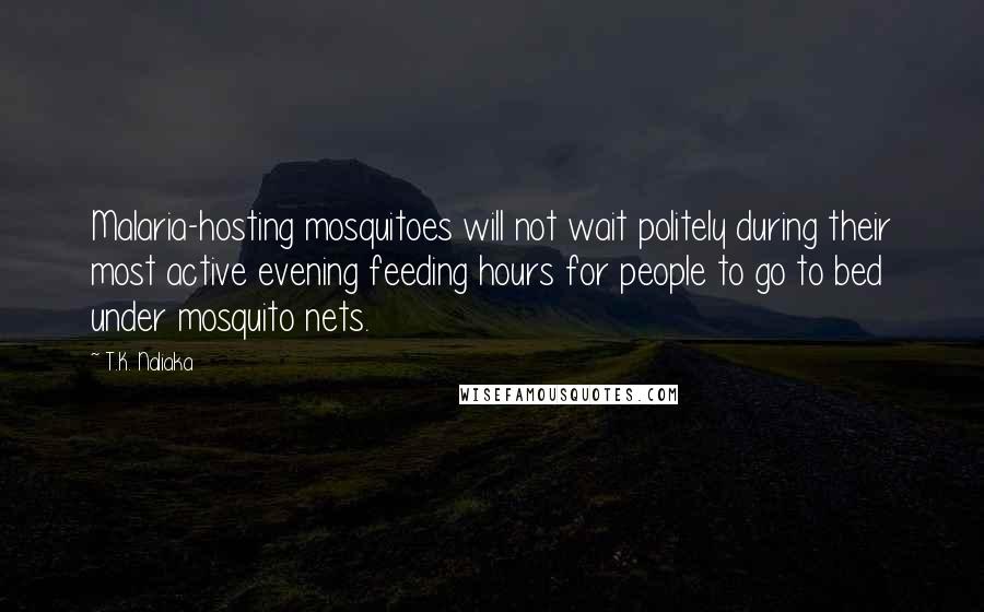 T.K. Naliaka Quotes: Malaria-hosting mosquitoes will not wait politely during their most active evening feeding hours for people to go to bed under mosquito nets.