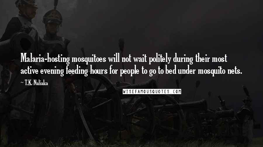 T.K. Naliaka Quotes: Malaria-hosting mosquitoes will not wait politely during their most active evening feeding hours for people to go to bed under mosquito nets.