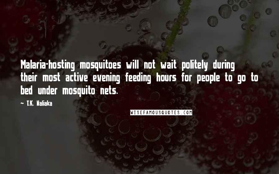 T.K. Naliaka Quotes: Malaria-hosting mosquitoes will not wait politely during their most active evening feeding hours for people to go to bed under mosquito nets.