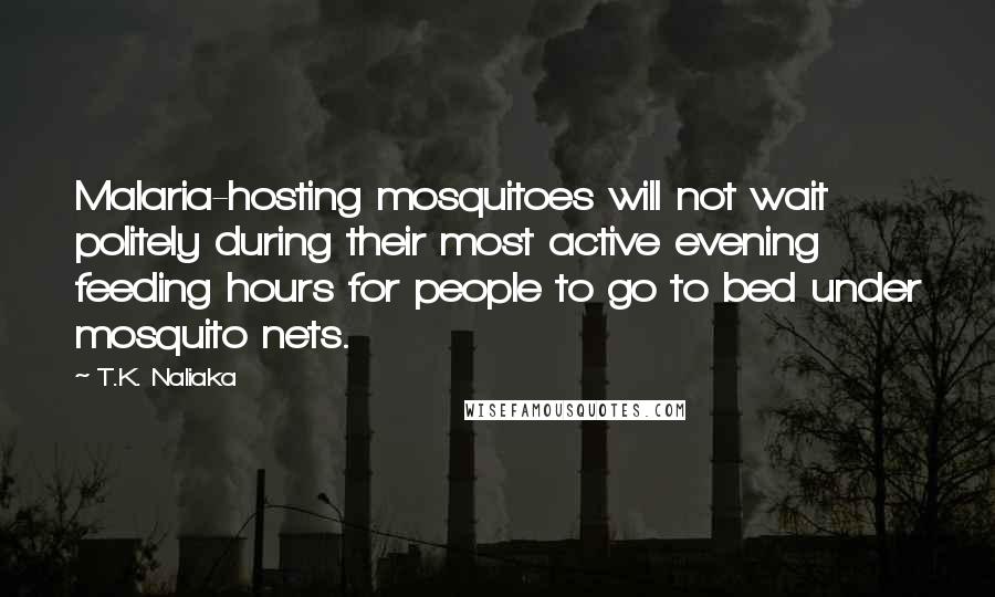 T.K. Naliaka Quotes: Malaria-hosting mosquitoes will not wait politely during their most active evening feeding hours for people to go to bed under mosquito nets.