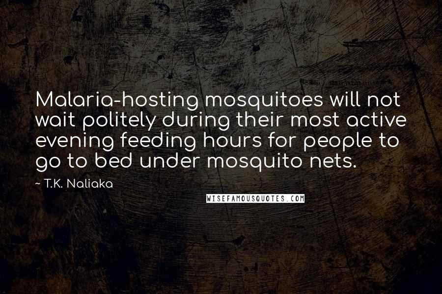 T.K. Naliaka Quotes: Malaria-hosting mosquitoes will not wait politely during their most active evening feeding hours for people to go to bed under mosquito nets.