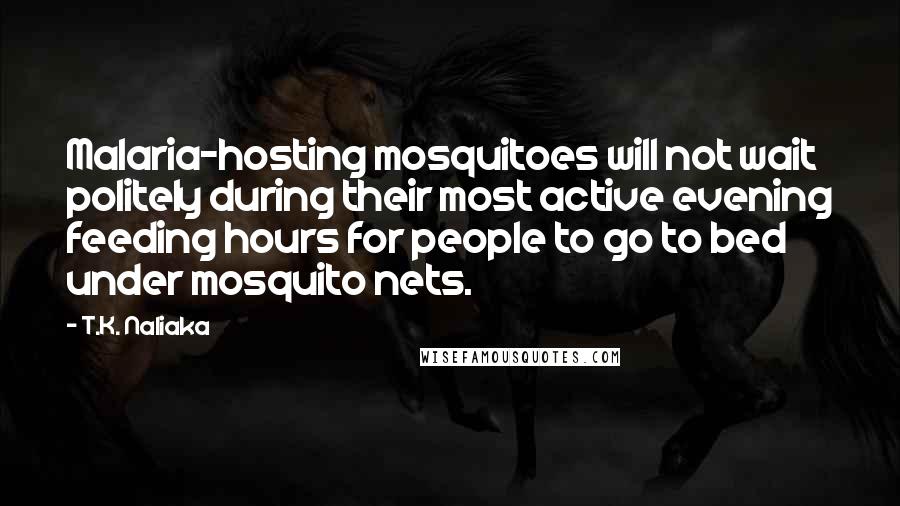 T.K. Naliaka Quotes: Malaria-hosting mosquitoes will not wait politely during their most active evening feeding hours for people to go to bed under mosquito nets.
