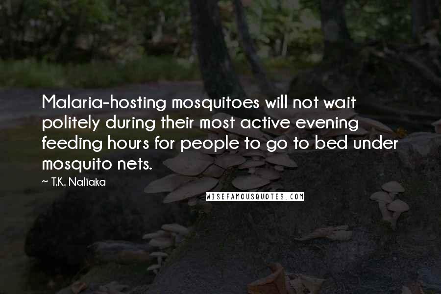 T.K. Naliaka Quotes: Malaria-hosting mosquitoes will not wait politely during their most active evening feeding hours for people to go to bed under mosquito nets.