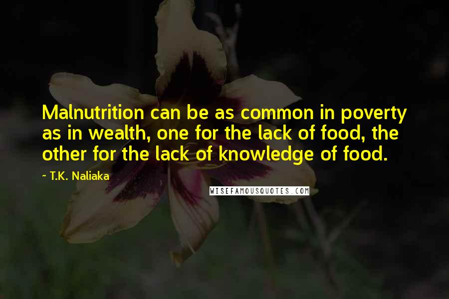 T.K. Naliaka Quotes: Malnutrition can be as common in poverty as in wealth, one for the lack of food, the other for the lack of knowledge of food.