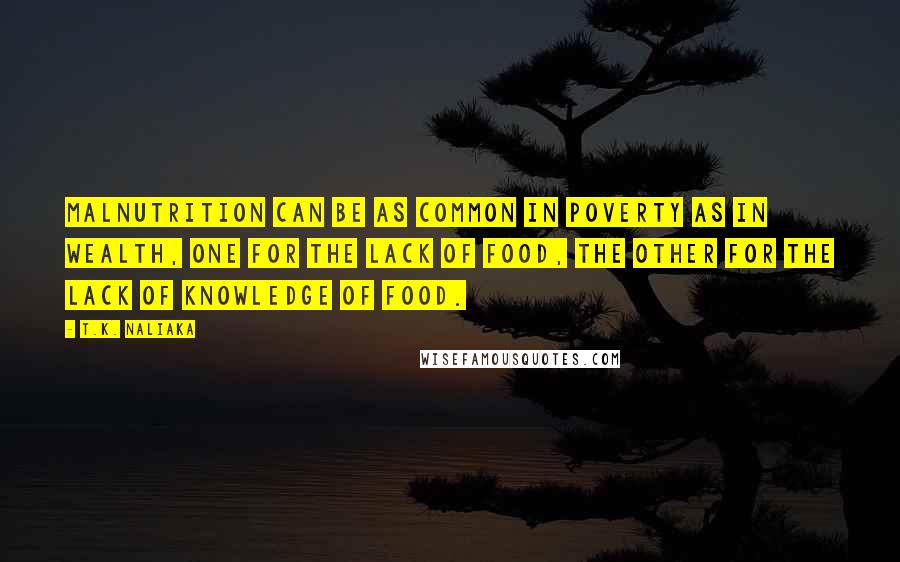 T.K. Naliaka Quotes: Malnutrition can be as common in poverty as in wealth, one for the lack of food, the other for the lack of knowledge of food.