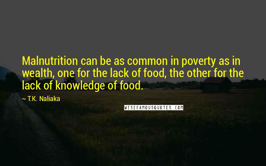 T.K. Naliaka Quotes: Malnutrition can be as common in poverty as in wealth, one for the lack of food, the other for the lack of knowledge of food.