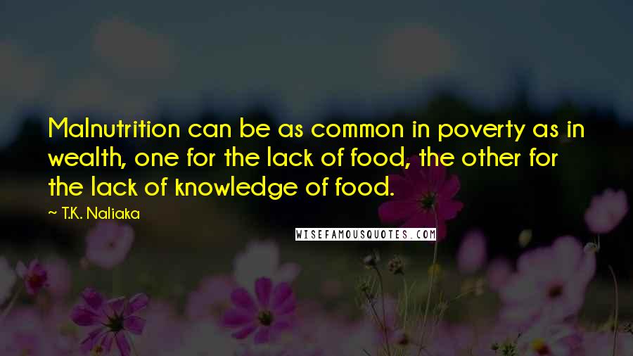 T.K. Naliaka Quotes: Malnutrition can be as common in poverty as in wealth, one for the lack of food, the other for the lack of knowledge of food.