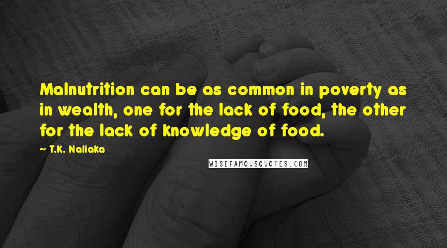 T.K. Naliaka Quotes: Malnutrition can be as common in poverty as in wealth, one for the lack of food, the other for the lack of knowledge of food.