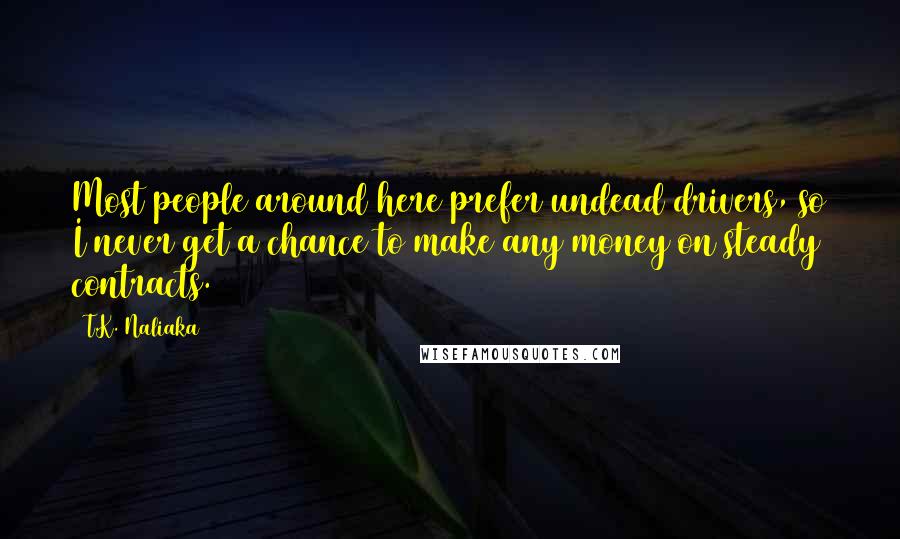 T.K. Naliaka Quotes: Most people around here prefer undead drivers, so I never get a chance to make any money on steady contracts.