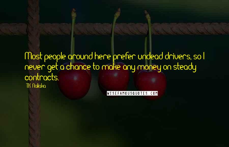 T.K. Naliaka Quotes: Most people around here prefer undead drivers, so I never get a chance to make any money on steady contracts.