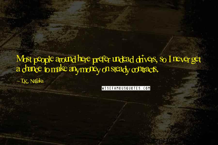 T.K. Naliaka Quotes: Most people around here prefer undead drivers, so I never get a chance to make any money on steady contracts.