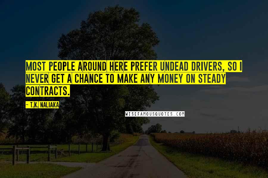 T.K. Naliaka Quotes: Most people around here prefer undead drivers, so I never get a chance to make any money on steady contracts.