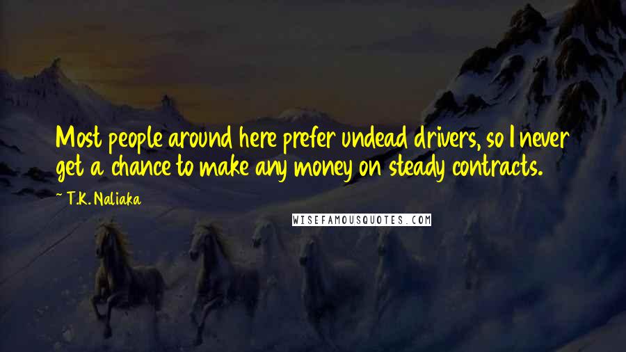 T.K. Naliaka Quotes: Most people around here prefer undead drivers, so I never get a chance to make any money on steady contracts.