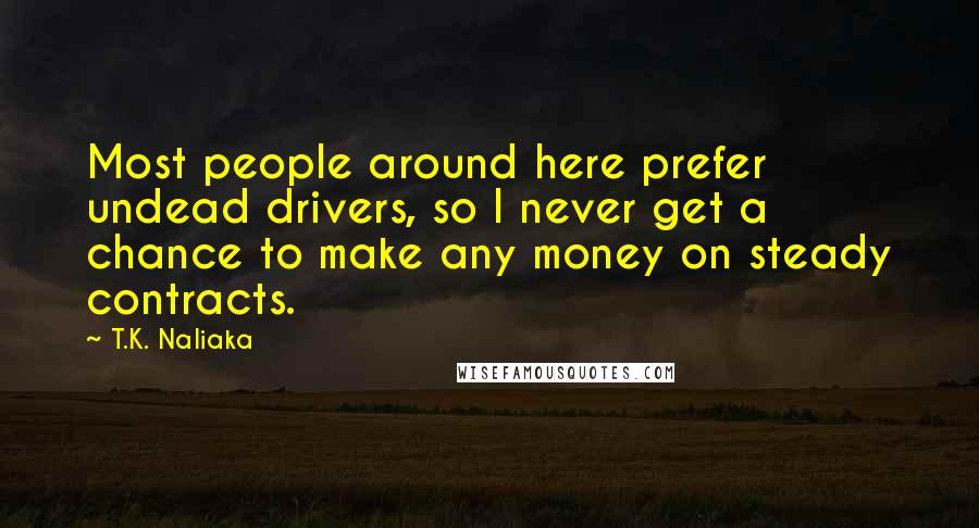 T.K. Naliaka Quotes: Most people around here prefer undead drivers, so I never get a chance to make any money on steady contracts.