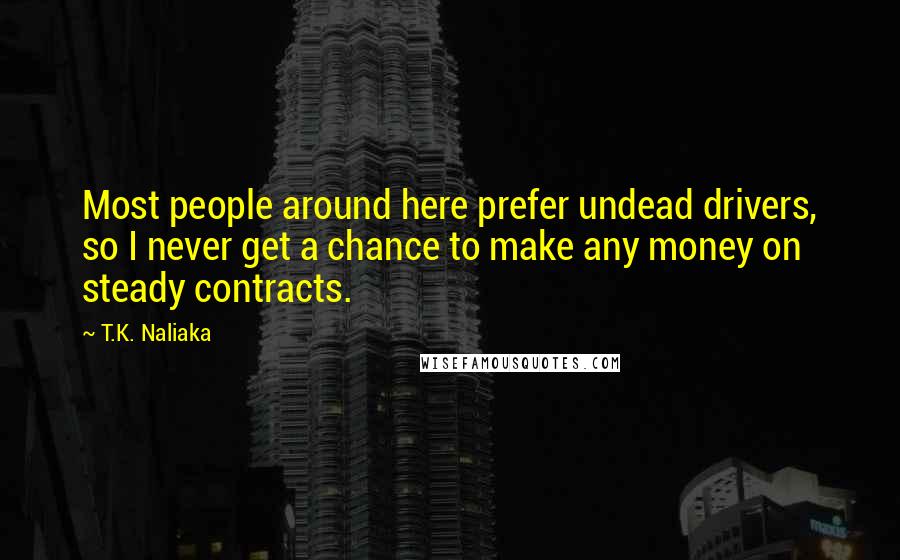T.K. Naliaka Quotes: Most people around here prefer undead drivers, so I never get a chance to make any money on steady contracts.