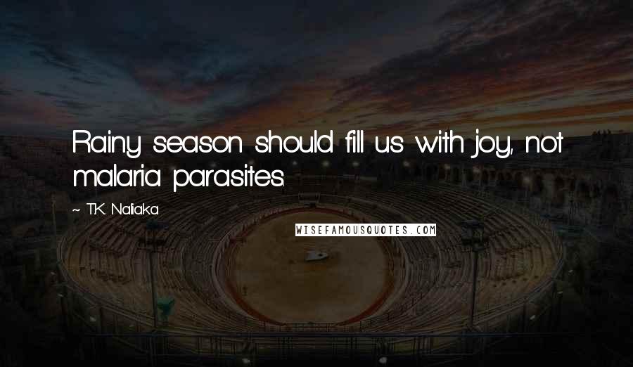T.K. Naliaka Quotes: Rainy season should fill us with joy, not malaria parasites.