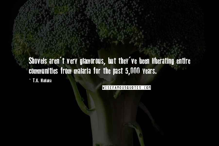 T.K. Naliaka Quotes: Shovels aren't very glamorous, but they've been liberating entire communities from malaria for the past 5,000 years.
