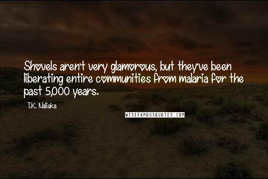 T.K. Naliaka Quotes: Shovels aren't very glamorous, but they've been liberating entire communities from malaria for the past 5,000 years.