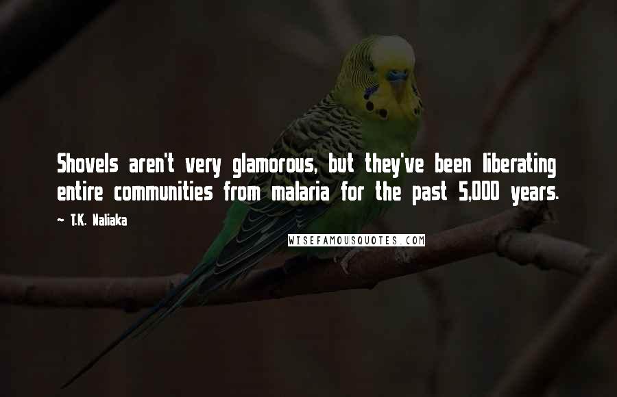 T.K. Naliaka Quotes: Shovels aren't very glamorous, but they've been liberating entire communities from malaria for the past 5,000 years.