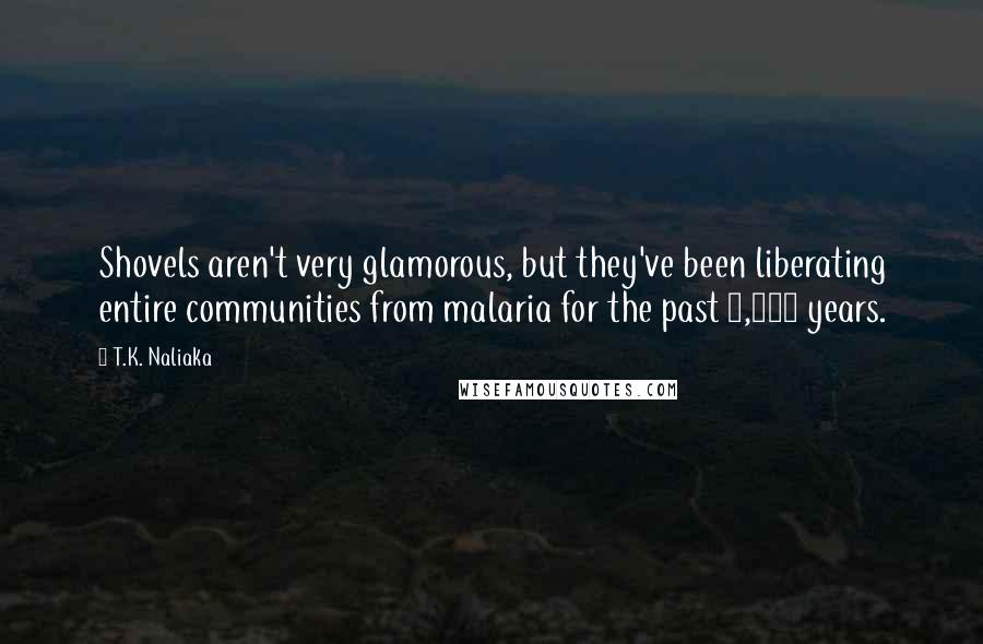 T.K. Naliaka Quotes: Shovels aren't very glamorous, but they've been liberating entire communities from malaria for the past 5,000 years.