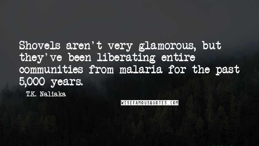 T.K. Naliaka Quotes: Shovels aren't very glamorous, but they've been liberating entire communities from malaria for the past 5,000 years.