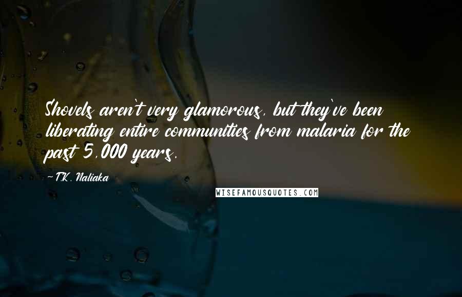 T.K. Naliaka Quotes: Shovels aren't very glamorous, but they've been liberating entire communities from malaria for the past 5,000 years.