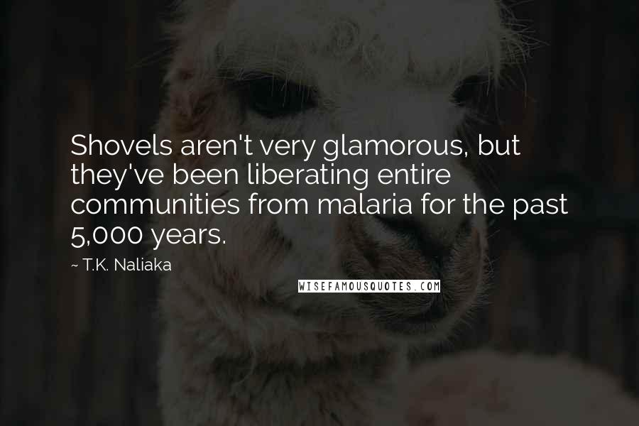 T.K. Naliaka Quotes: Shovels aren't very glamorous, but they've been liberating entire communities from malaria for the past 5,000 years.