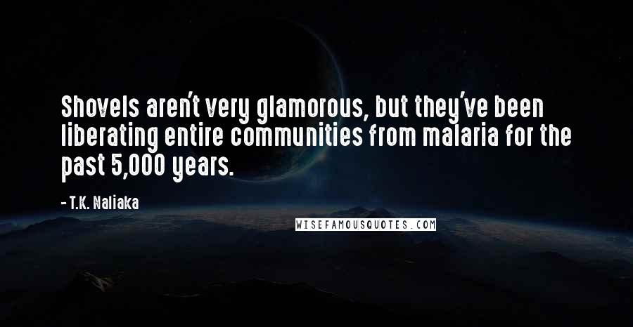 T.K. Naliaka Quotes: Shovels aren't very glamorous, but they've been liberating entire communities from malaria for the past 5,000 years.