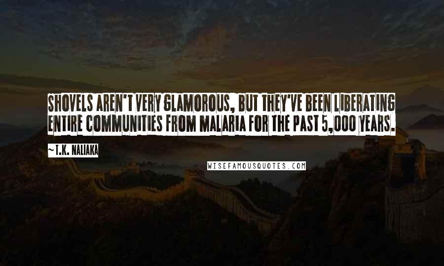 T.K. Naliaka Quotes: Shovels aren't very glamorous, but they've been liberating entire communities from malaria for the past 5,000 years.