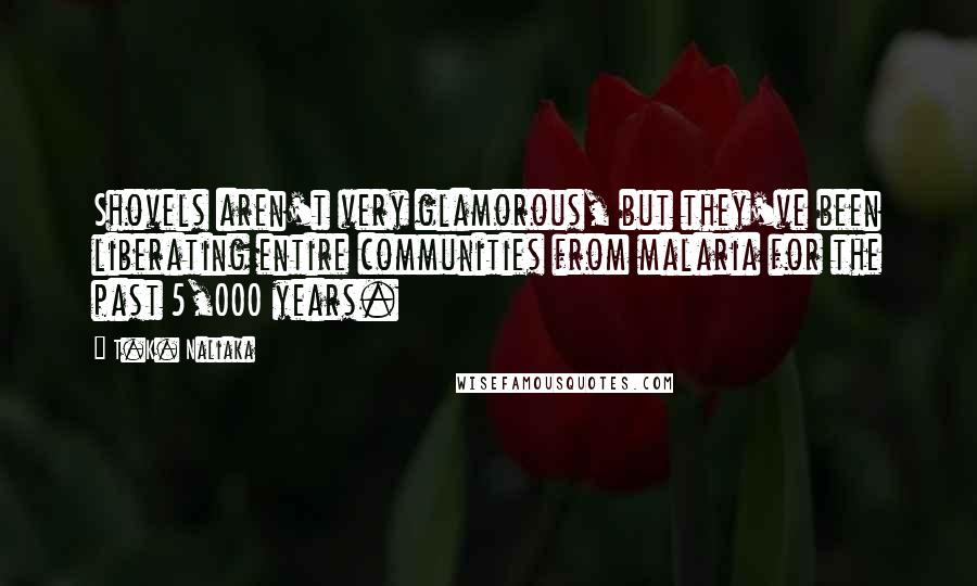 T.K. Naliaka Quotes: Shovels aren't very glamorous, but they've been liberating entire communities from malaria for the past 5,000 years.